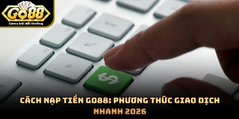 Cách Nạp Tiền GO88: Phương Thức Giao Dịch Nhanh 2026