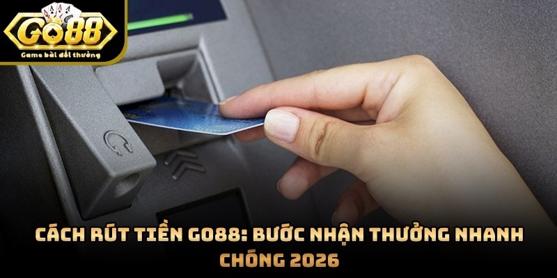 Cách Rút Tiền GO88: Bước Nhận Thưởng Nhanh Chóng 2026