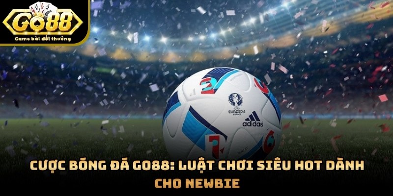 Cược Bóng Đá GO88: Luật Chơi Siêu Hot Dành Cho Newbie