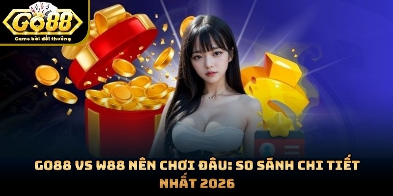 GO88 Vs W88 Nên Chơi Đâu: So Sánh Chi Tiết Nhất 2026