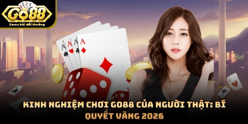 Kinh Nghiệm Chơi GO88 Của Người Thật: Bí Quyết Vàng 2026